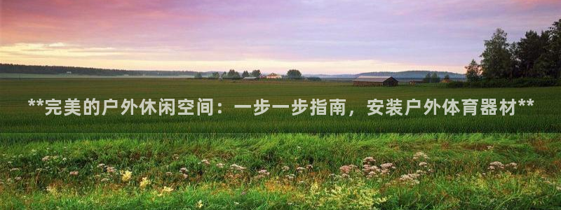 富联平台原 3.7.oo.7.3.5：**完美的户外