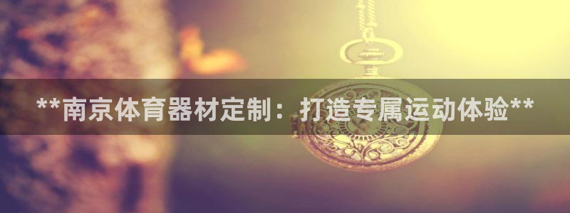 富联娱乐股东：**南京体育器材定制：打造专属运动体验