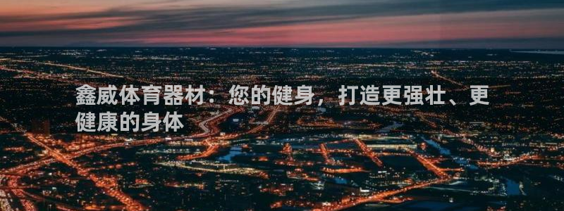 富联娱乐正规吗可靠吗：鑫威体育器材：您的健身，打造更