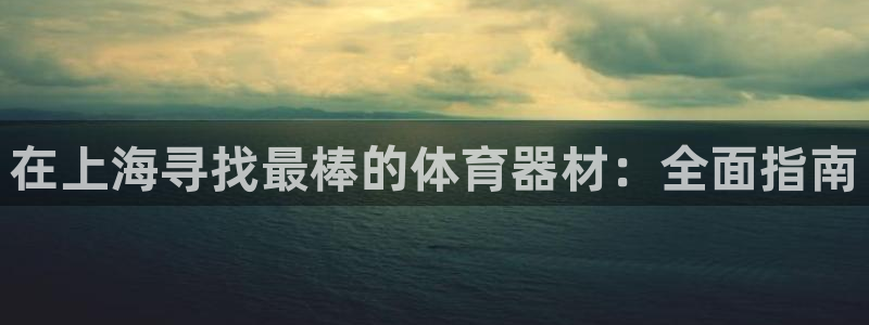 富联娱乐爱7O777：在上海寻找最棒的体育器材：全面