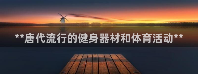 富联平台登录：**唐代流行的健身器材和体育活动**