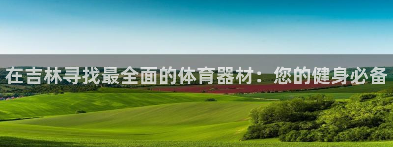 富联娱乐李 411O31 娱乐：在吉林寻找最全面的体