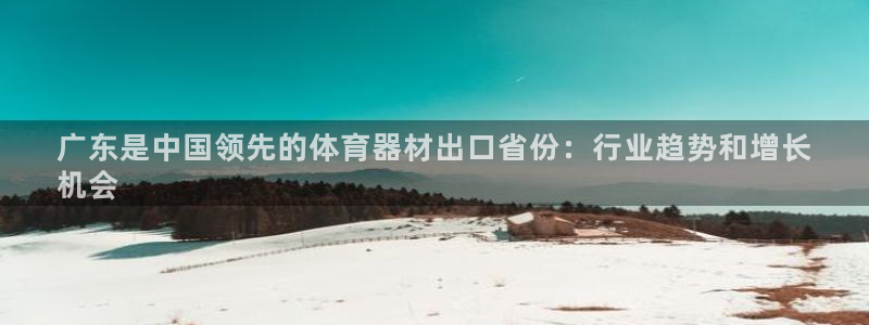富联官方网站登录：广东是中国领先的体育器材出口省份：