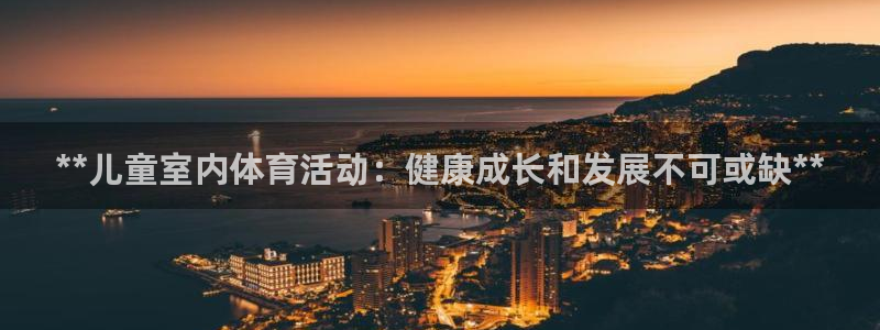 富联娱乐正规吗安全吗：**儿童室内体育活动：健康成长
