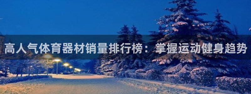 富联娱乐下载app：高人气体育器材销量排行榜：掌握运