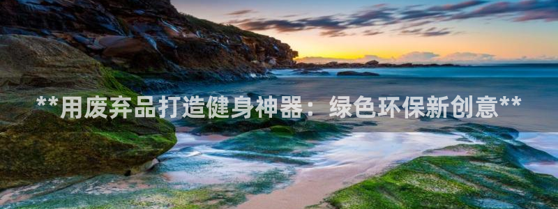 富联娱乐会员账号是什么：**用废弃品打造健身神器：绿