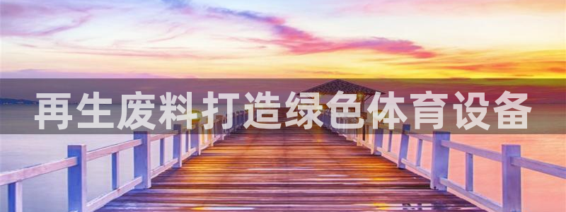 富联娱乐认 58534I 富联：再生废料打造绿色体育
