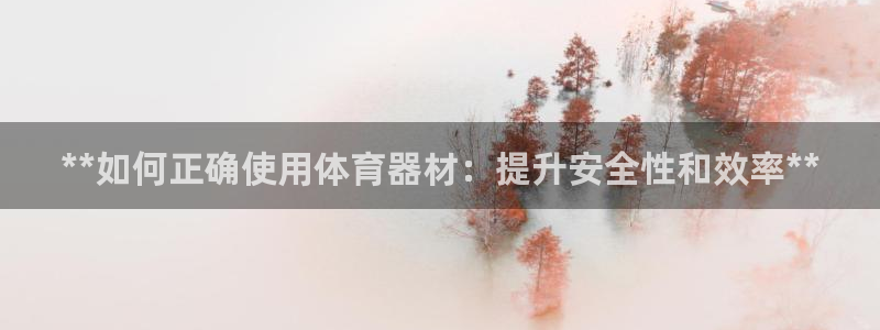 富联平台官网首页：**如何正确使用体育器材：提升安全