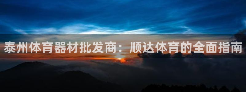 富联平台官网：泰州体育器材批发商：顺达体育的全面指南