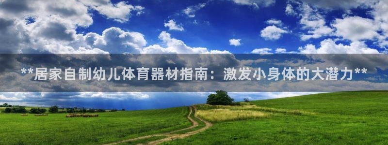 富联娱乐总代理电话：**居家自制幼儿体育器材指南：激