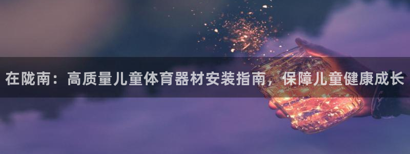 富联官方网站入口下载手机版：在陇南：高质量儿童体育器