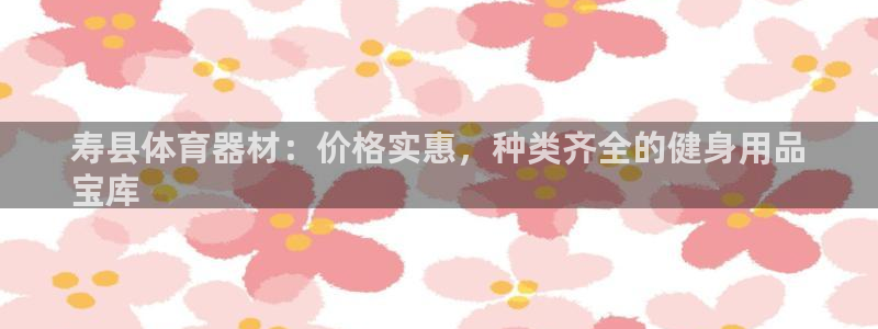 富联娱乐会员有什么用：寿县体育器材：价格实惠，种类齐