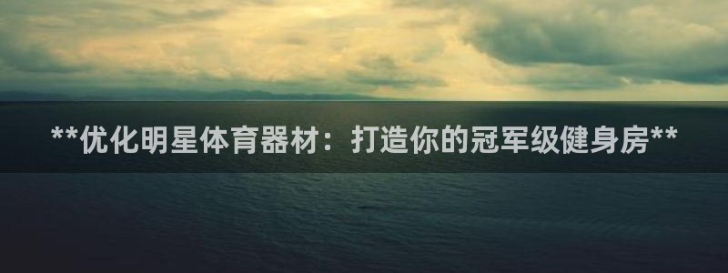 富联娱乐是真的吗：**优化明星体育器材：打造你的冠军