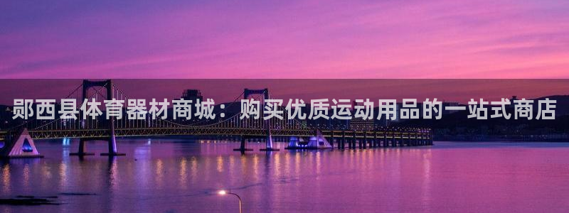 富联娱乐下载：郧西县体育器材商城：购买优质运动用品的一站式商