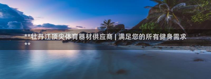 富联平台响7O777：**牡丹江顶尖体育器材供应商 