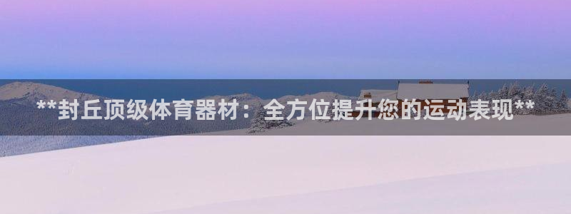 富联娱乐官方网站首页登录：**封丘顶级体育器材：全方