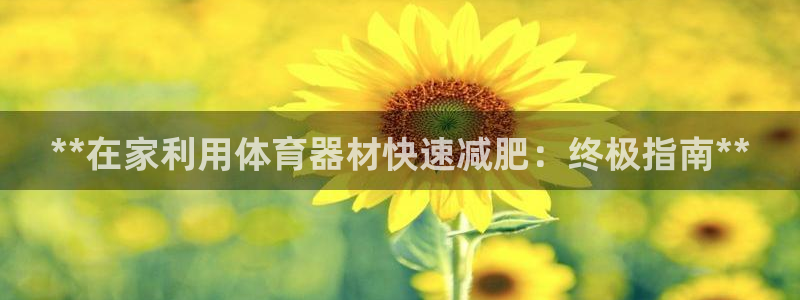 富联平台用户登陆：**在家利用体育器材快速减肥：终极
