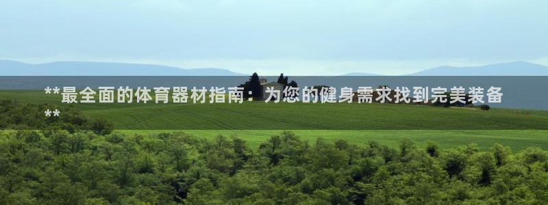 富联娱乐心 5o69I7：**最全面的体育器材指南：