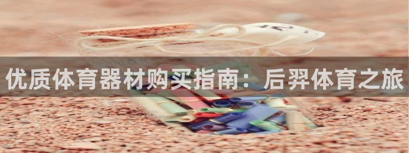 富联官方网站下载app：优质体育器材购买指南：后羿体