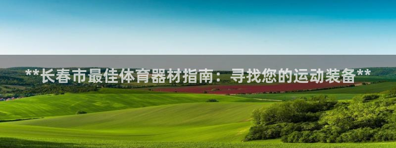 富联娱乐玩法机制：**长春市最佳体育器材指南：寻找您