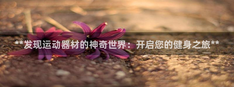 富联平台官网登录网址：**发现运动器材的神奇世界：开