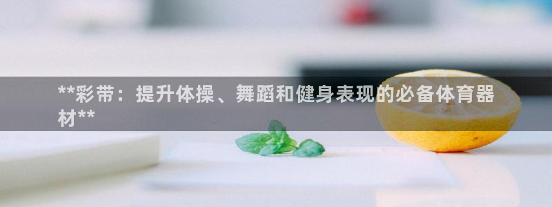 富联平台地址：**彩带：提升体操、舞蹈和健身表现的必