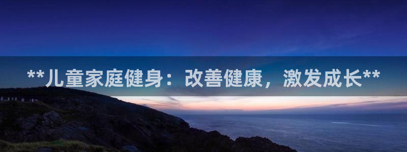富联平台官网：**儿童家庭健身：改善健康，激发成长*