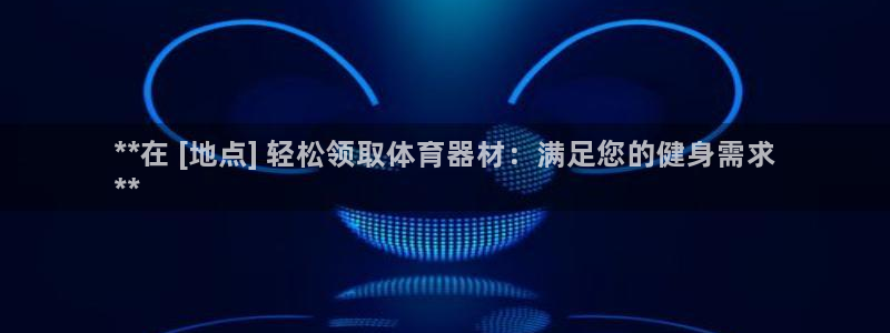 富联娱乐注册7o777皓：**在 [地点] 轻松领取