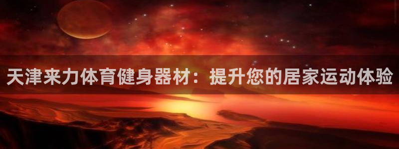 富联平台开户流程：天津来力体育健身器材：提升您的居家