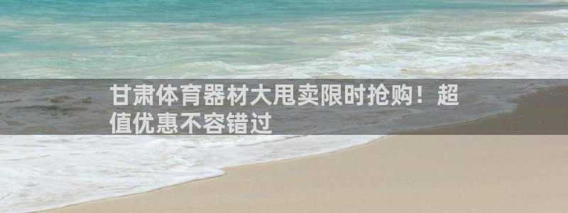 富联娱乐老板是谁：甘肃体育器材大甩卖限时抢购！超
值