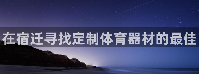 富联娱乐代理怎么做的：在宿迁寻找定制体育器材的最佳