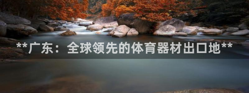 富联娱乐平台是什么：**广东：全球领先的体育器材出口