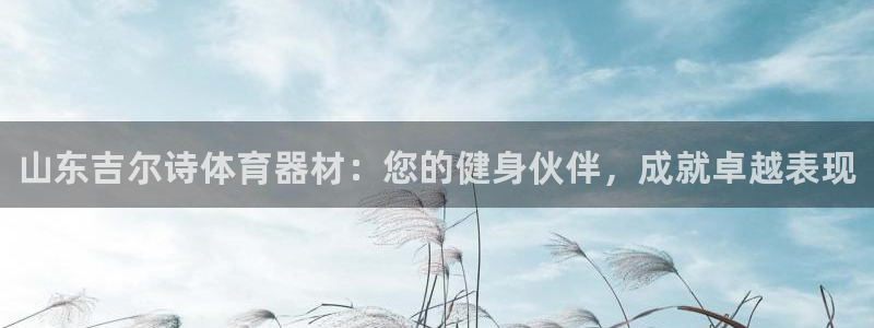 富联平台先 3.7.OO.7.3.5：山东吉尔诗体育
