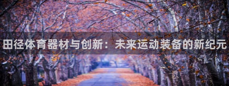 富联娱乐讲7O777：田径体育器材与创新：未来运动装备的新纪