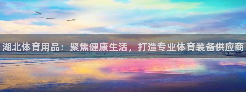 富联娱乐登录注册不了：湖北体育用品：聚焦健康生活，打造专业体